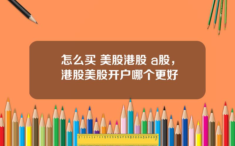 怎么买 美股港股 a股，港股美股开户哪个更好